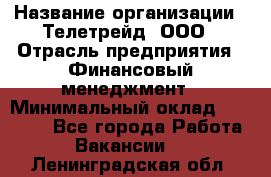 HR-manager › Название организации ­ Телетрейд, ООО › Отрасль предприятия ­ Финансовый менеджмент › Минимальный оклад ­ 45 000 - Все города Работа » Вакансии   . Ленинградская обл.